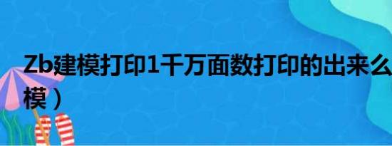 Zb建模打印1千万面数打印的出来么?（zb建模）