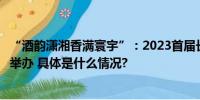 “酒韵潇湘香满寰宇”：2023首届长沙国际酒业博览会圆满举办 具体是什么情况?