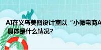 AI在义乌美图设计室以“小微电商AI助力计划”服务创业者 具体是什么情况?