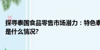 探寻泰国食品零售市场潜力：特色泰国零食成热门焦点 具体是什么情况?