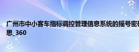 广州市中小客车指标调控管理信息系统的摇号密码是什么意思_360