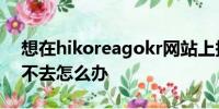 想在hikoreagokr网站上报名去韩国就是进不去怎么办