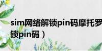 sim网络解锁pin码摩托罗拉（sim卡网络解锁pin码）