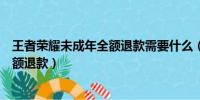 王者荣耀未成年全额退款需要什么（王者荣耀未成年怎么全额退款）