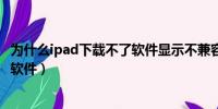 为什么ipad下载不了软件显示不兼容（为什么ipad下载不了软件）