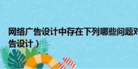 网络广告设计中存在下列哪些问题对网络广告效果（网络广告设计）