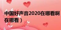 中国好声音2020在哪看啊（中国好声音2020在哪看）