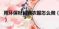 用环保材料做衣服怎么做（用环保材料做衣服）