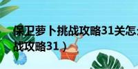 保卫萝卜挑战攻略31关怎么过（保卫萝卜挑战攻略31）