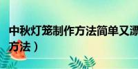 中秋灯笼制作方法简单又漂亮（中秋灯笼制作方法）