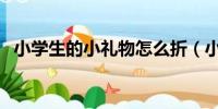 小学生的小礼物怎么折（小学生的小礼物）