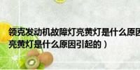 领克发动机故障灯亮黄灯是什么原因引起的（发动机故障灯亮黄灯是什么原因引起的）