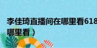 李佳琦直播间在哪里看618（李佳琦直播间在哪里看）