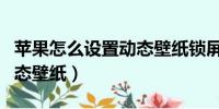 苹果怎么设置动态壁纸锁屏（苹果怎么设置动态壁纸）