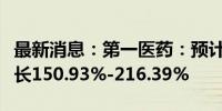 最新消息：第一医药：预计上半年净利同比增长150.93%-216.39%