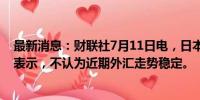 最新消息：财联社7月11日电，日本财务省副大臣神田真人表示，不认为近期外汇走势稳定。