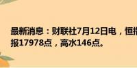 最新消息：财联社7月12日电，恒指期货夜盘收涨0.68%，报17978点，高水146点。