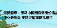 最新消息：宝马中国回应退出价格战传闻：下半年将重点关注业务质量 支持经销商稳扎稳打