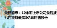 最新消息：10余家上市公司盘后披露回购或增持计划公告 七匹狼拟最高3亿元回购股份