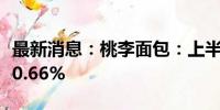 最新消息：桃李面包：上半年净利润同比下降0.66%