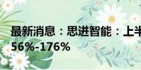 最新消息：思进智能：上半年净利同比预增156%-176%