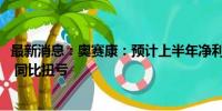 最新消息：奥赛康：预计上半年净利润6600万元–8500万元 同比扭亏