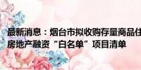 最新消息：烟台市拟收购存量商品住房用作保障性住房 公布房地产融资“白名单”项目清单