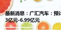 最新消息：广汇汽车：预计上半年净亏损5.83亿元-6.99亿元