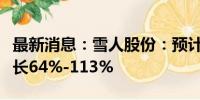 最新消息：雪人股份：预计上半年净利同比增长64%-113%