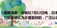 最新消息：财联社7月12日电，日本央行季度调查称，劳动力短缺被认为不是暂时的，广泛认识到需要继续加薪。