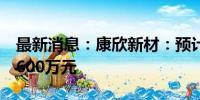 最新消息：康欣新材：预计上半年净利亏损8600万元