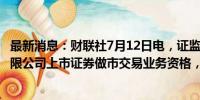 最新消息：财联社7月12日电，证监会核准国元证券股份有限公司上市证券做市交易业务资格，限于上市股票做市交易。