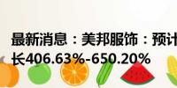 最新消息：美邦服饰：预计上半年净利同比增长406.63%-650.20%