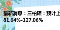 最新消息：三柏硕：预计上半年净利同比增长81.64%-127.06%