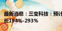 最新消息：三变科技：预计上半年净利同比增长194%-293%