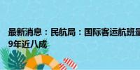 最新消息：民航局：国际客运航班量持续增长 已恢复至2019年近八成