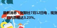 最新消息：财联社7月12日电，现货白银短线走低逾0.3美元，日内跌幅达3.23%。