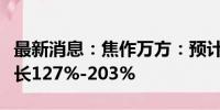 最新消息：焦作万方：预计上半年净利同比增长127%-203%