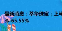 最新消息：萃华珠宝：上半年净利预增30.57%-65.55%