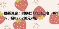 最新消息：财联社7月12日电，WTI原油期货结算价涨0.63%，报82.62美元/桶。