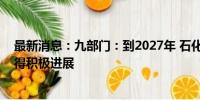 最新消息：九部门：到2027年 石化化工产业精细化延伸取得积极进展