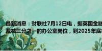 最新消息：财联社7月12日电，据英国金融时报，联合利华计划在欧洲裁减三分之一的办公室岗位，到2025年底将裁员不超3,200人。