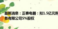 最新消息：正泰电器：拟1.5亿元购买国网浙江综合能源服务有限公司5%股权