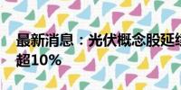 最新消息：光伏概念股延续反弹 艾罗能源涨超10%