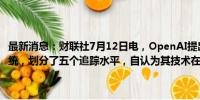 最新消息：财联社7月12日电，OpenAI提出追踪AI技术开发进度的系统，划分了五个追踪水平，自认为其技术在生成式AI道路上接近第二级。