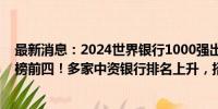 最新消息：2024世界银行1000强出炉，工、建、农、中霸榜前四！多家中资银行排名上升，招商银行进入前十