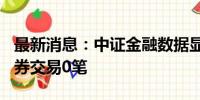 最新消息：中证金融数据显示：7月11日转融券交易0笔