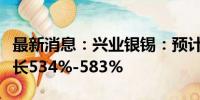 最新消息：兴业银锡：预计上半年净利同比增长534%-583%