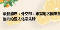 最新消息：外交部：希望地区国家坚守亚太合作正道 不要充当北约亚太化急先锋