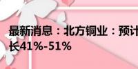 最新消息：北方铜业：预计上半年净利同比增长41%-51%